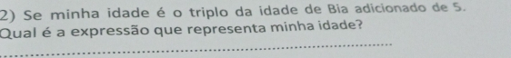 Se minha idade é o triplo da idade de Bia adicionado de 5. 
Qual é a expressão que representa minha idade? 
_