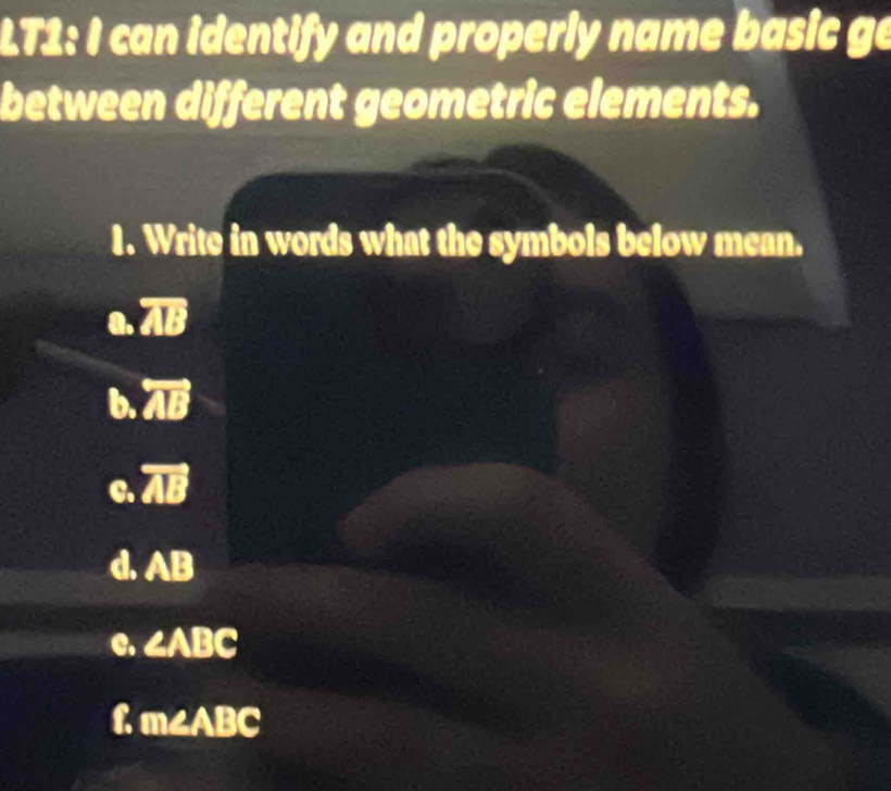 LT1: I can identify and properly name basic ge
between different geometric elements.
1. Write in words what the symbols below mean.
a. overline AB
b. overleftrightarrow AB
C. overline AB
d. AB
C. ∠ ABC
L m∠ ABC