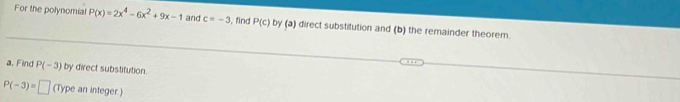 For the polynomial P(x)=2x^4-6x^2+9x-1 and c=-3 , find P(c) by (a) direct substitution and (b) the remainder theorem. 
a. Find P(-3) by direct substitution.
P(-3)=□ (Type an integer.)