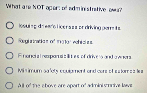 What are NOT apart of administrative laws?
Issuing driver's licenses or driving permits.
Registration of motor vehicles.
Financial responsibilities of drivers and owners.
Minimum safety equipment and care of automobiles
All of the above are apart of administrative laws.