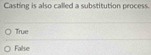 Casting is also called a substitution process.
True
False