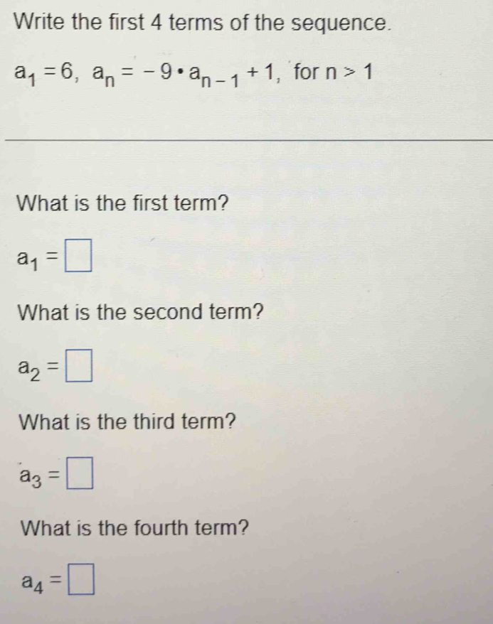 Write the first 4 terms of the sequence.
a_1=6, a_n=-9 · a_n-1+1 ，for n>1
What is the first term?
a_1=□
What is the second term?
a_2=□
What is the third term?
a_3=□
What is the fourth term?
a_4=□