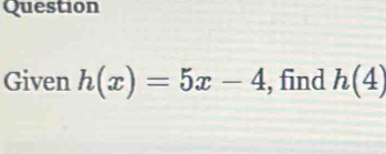 Question 
Given h(x)=5x-4 , find h(4)