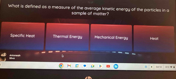 What is defined as a measure of the average kinetic energy of the particles in a
sample of matter?
Specific Heat Thermal Energy Mechanical Energy Heat
Silva Antoneah
()ct 14