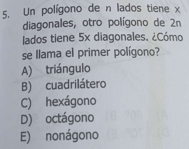 Un polígono de n lados tiene x
diagonales, otro polígono de 2n
lados tiene 5x diagonales. ¿Cómo
se llama el primer polígono?
A) triángulo
B) cuadrilátero
C) hexágono
D) octágono
E) nonágono