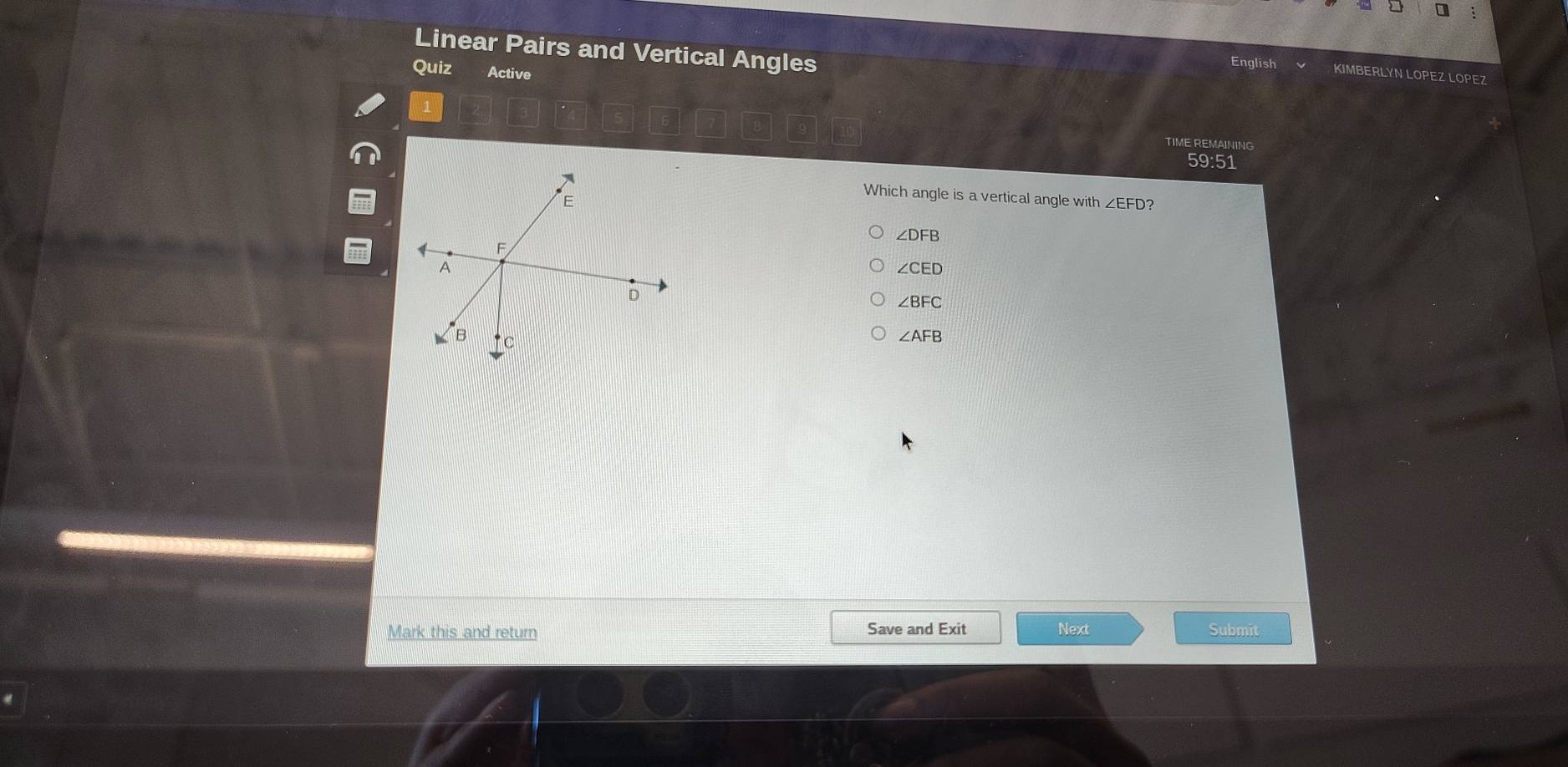 Linear Pairs and Vertical Angles
Quiz Active
RLYN LOPEZ LOPFZ
TIME REMAINING
59:51
Which angle is a vertical angle with ∠ EFD 2
∠ DFB
∠ CED
∠ BFC
∠ AFB
Mark this and return Save and Exit Next Submit