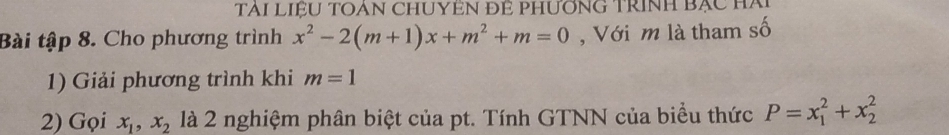 Tài LIệU TOAN ChUYEN Đề pHươnG TRình Bạc hài 
Bài tập 8. Cho phương trình x^2-2(m+1)x+m^2+m=0 , Với m là tham số 
1) Giải phương trình khi m=1
2) Gọi x_1, x_2 là 2 nghiệm phân biệt của pt. Tính GTNN của biểu thức P=x_1^2+x_2^2