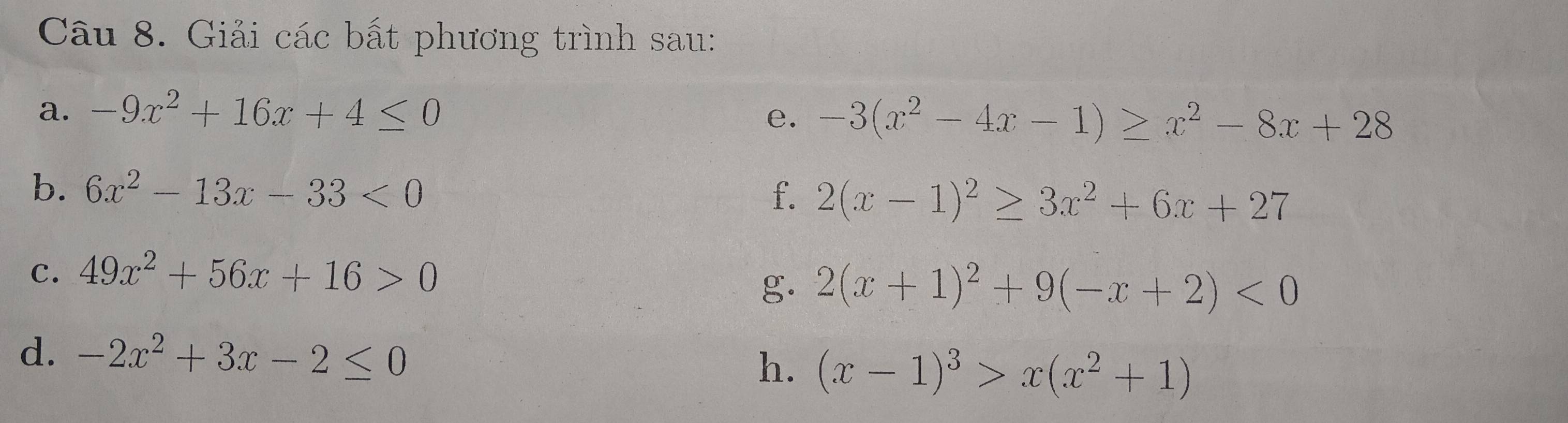 Giải các bất phương trình sau: 
a. -9x^2+16x+4≤ 0 e. -3(x^2-4x-1)≥ x^2-8x+28
b. 6x^2-13x-33<0</tex> 
f. 2(x-1)^2≥ 3x^2+6x+27
C. 49x^2+56x+16>0
g. 2(x+1)^2+9(-x+2)<0</tex> 
d. -2x^2+3x-2≤ 0
h. (x-1)^3>x(x^2+1)