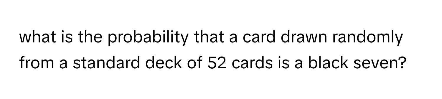 what is the probability that a card drawn randomly from a standard deck of 52 cards is a black seven?