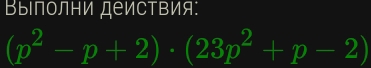 ΒыΙполни деисΤвия:
(p^2-p+2)· (23p^2+p-2)