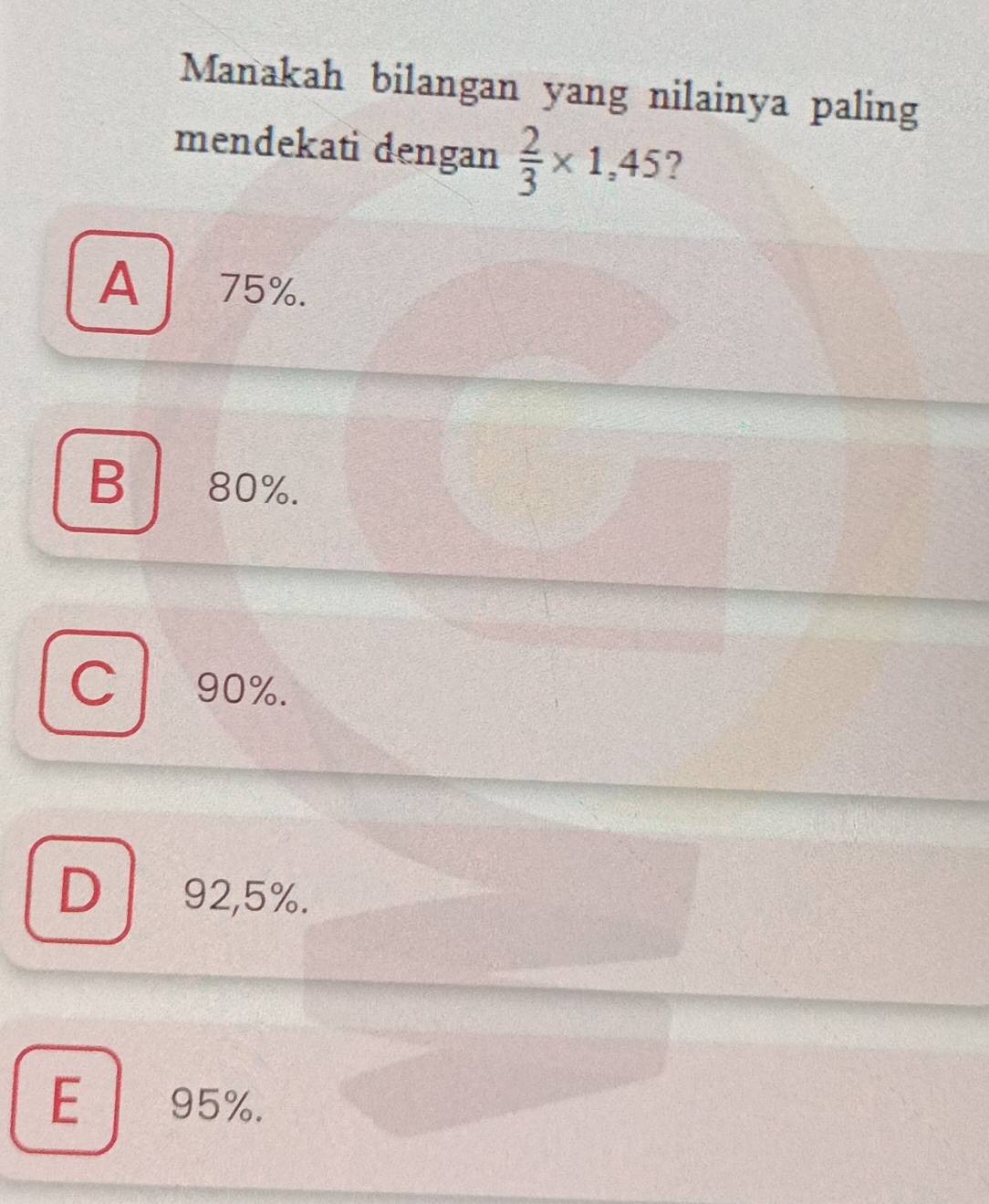 Manakah bilangan yang nilainya paling
mendekati dengan  2/3 * 1,45 ?
A 75%.
B∣ 80%.
C 90%.
D 92,5%.
E 95%.