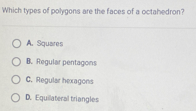 Which types of polygons are the faces of a octahedron?
A. Squares
B. Regular pentagons
C. Regular hexagons
D. Equilateral triangles