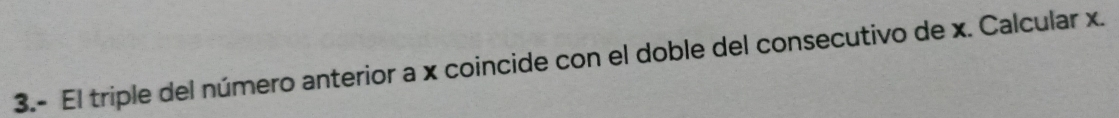 3.- El triple del número anterior a x coincide con el doble del consecutivo de x. Calcular x.