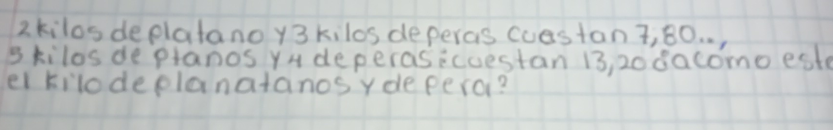 2kilos deplatano y3 kilos deperas cuastant, 80. . 
s kilos de planos yu deperasicuestan 13, 20 dacomo est 
el kilodeplanatanosydepero?