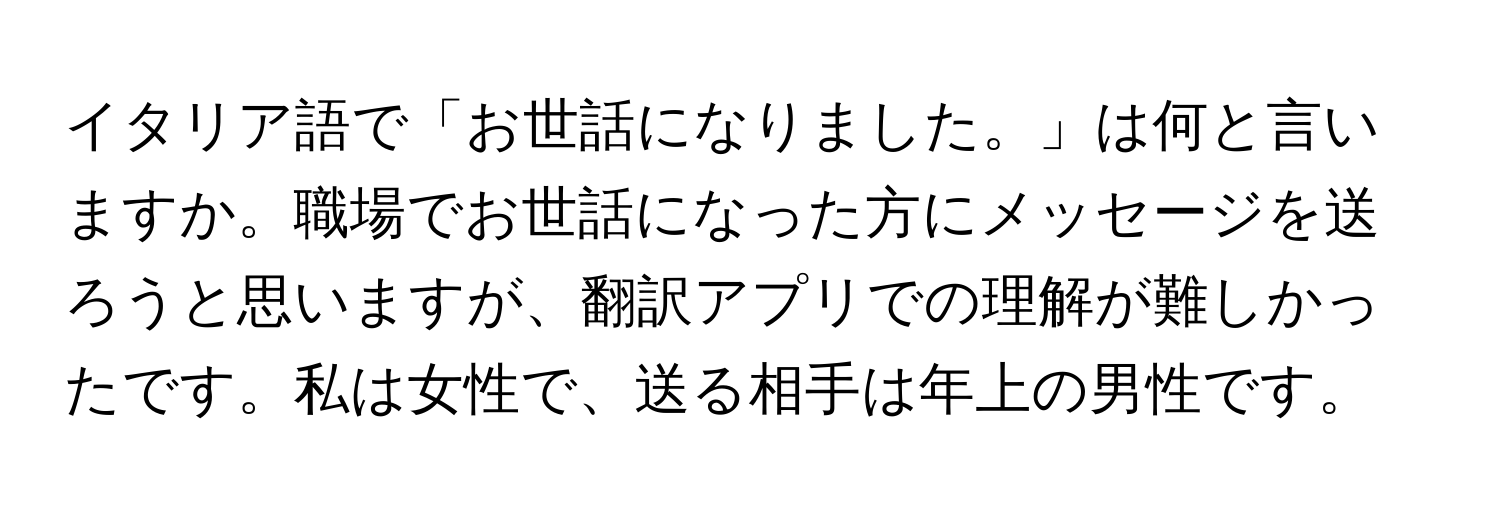 イタリア語で「お世話になりました。」は何と言いますか。職場でお世話になった方にメッセージを送ろうと思いますが、翻訳アプリでの理解が難しかったです。私は女性で、送る相手は年上の男性です。