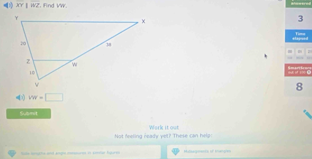 overline XYparallel overline WZ. Find VW. answered 
3 
Time 
elapsed 
∞ 01 21 
819 
SmartScore 
out of 100 0 
8 
D) VW=□
Submit 
Work it out 
Not feeling ready yet? These can help: 
Side langths and angle measures in similar fgures Midsegments of triangles