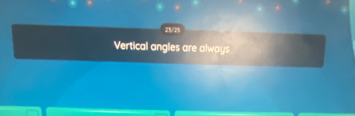 23/25 
Vertical angles are always