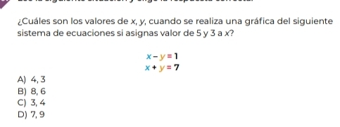 ¿Cuáles son los valores de x, y, cuando se realiza una gráfica del siguiente
sistema de ecuaciones si asignas valor de 5 y 3 a x?
x-y=1
x+y=7
A) 4, 3
B) 8, 6
C) 3, 4
D) 7, 9