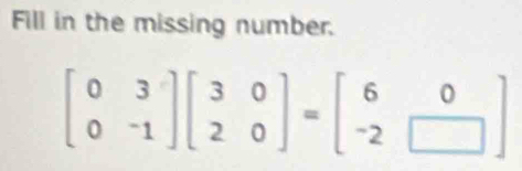 Fill in the missing number.
beginbmatrix 0&3 0&-1endbmatrix beginbmatrix 3&0 2&0endbmatrix =beginbmatrix 6&0 -2&□ endbmatrix