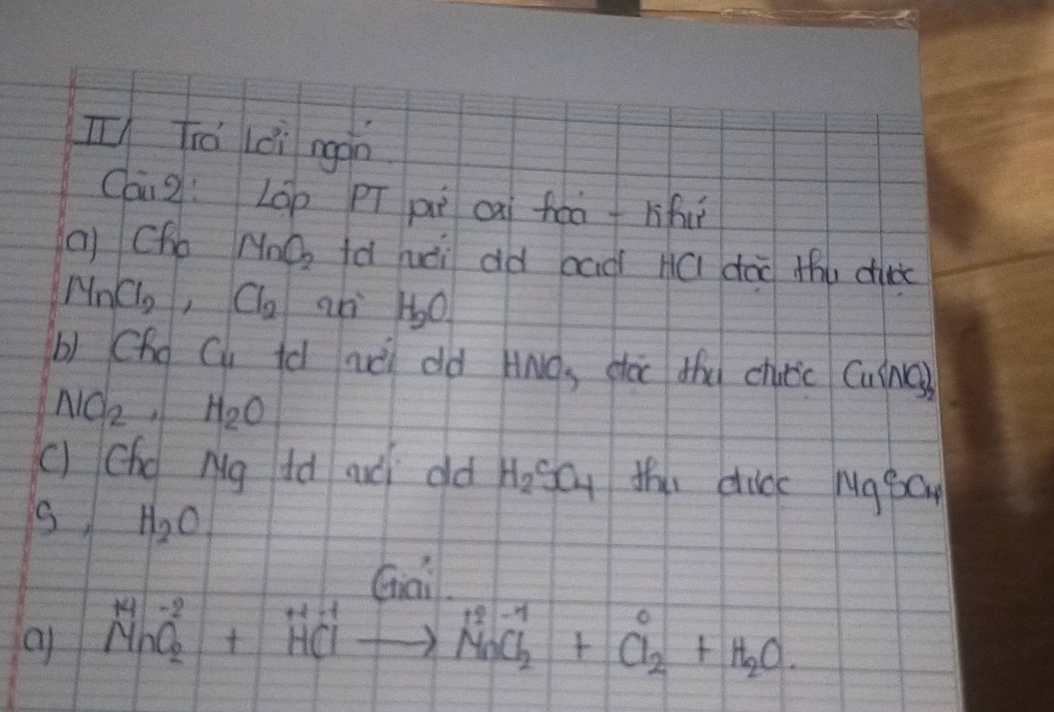 iú lèi rgàn 
Cai g: LOp Pī pi cài heof lihiǐ 
( Cho NnO_2 td hài dà bad Há doo thu duc
M_nCl_2, Cl_2 ah 10 
b) Cho Ci td rài dd Hwà, stàc dóu chatic Cuie)
NO_2, H_2O
() (ho Mg id auài old H_2SO_4 thi duck Muapay 
s H_2O
Gai 
a beginarrayr H-2 MnO_2+HClto endarray HC_2+Cl_2+H_2O.endarray