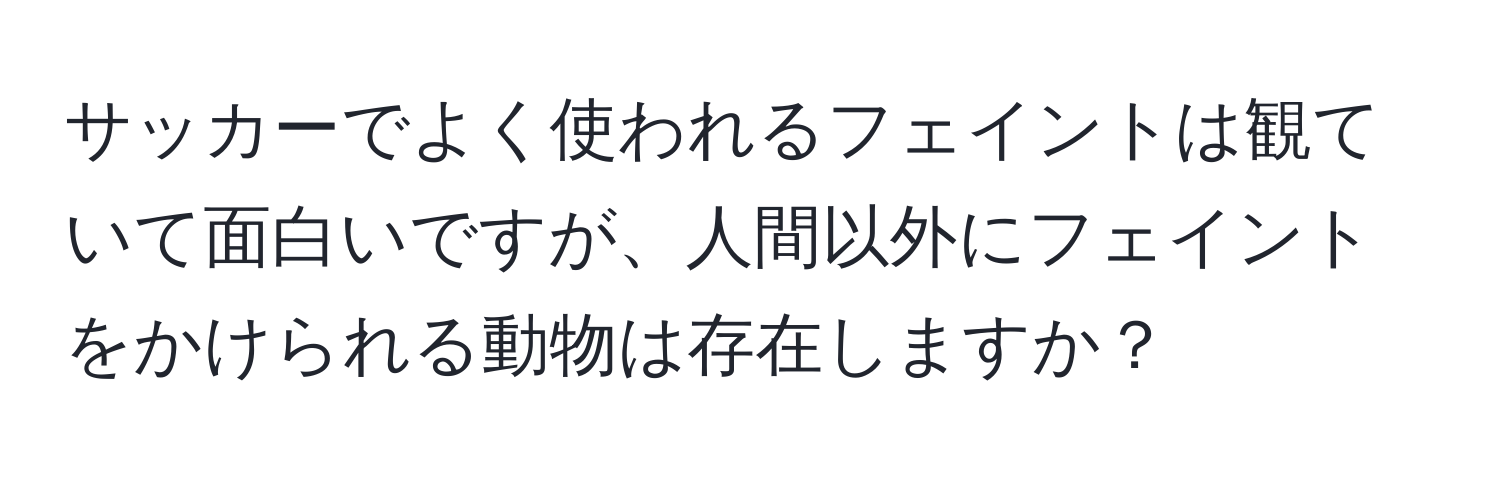 サッカーでよく使われるフェイントは観ていて面白いですが、人間以外にフェイントをかけられる動物は存在しますか？