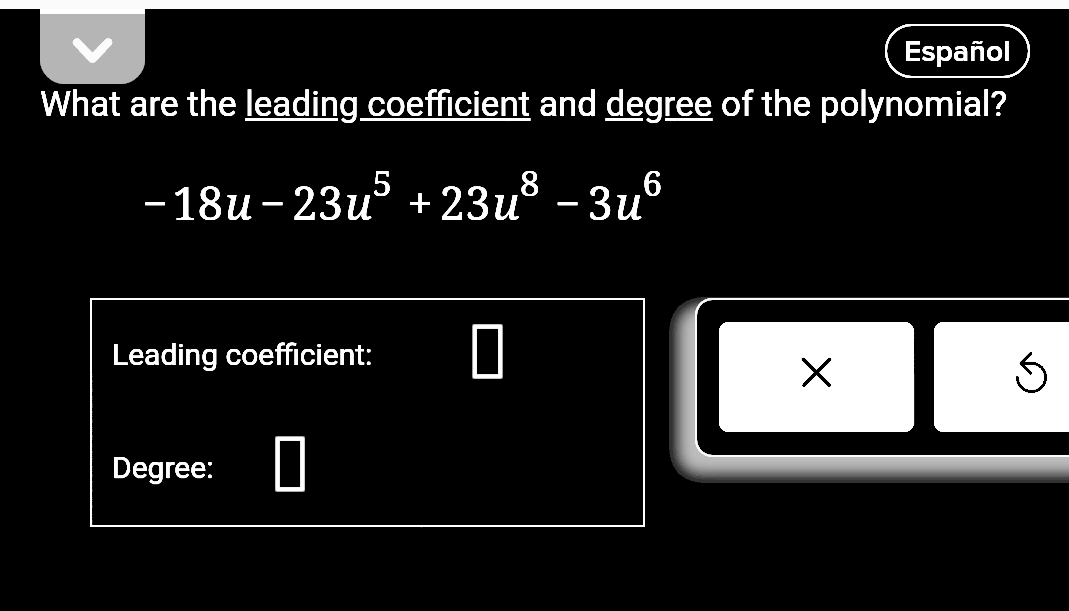 Español 
What are the leading coefficient and degree of the polynomial?
-18u-23u^5+23u^8-3u^6
Leading coefficient: 
× 
S 
Degree: