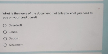 What is the name of the document that tells you what you need to
pay on your credit card?
Overdraft
Lease.
Deposit.
Statement