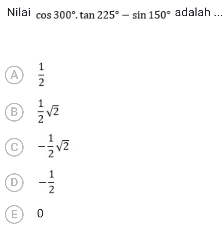 Nilai cos 300°.tan 225°-sin 150° adalah ...
A  1/2 
B  1/2 sqrt(2)
C - 1/2 sqrt(2)
D - 1/2 
E ) 0