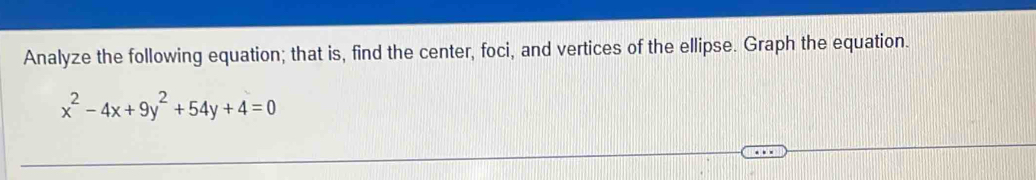 Analyze the following equation; that is, find the center, foci, and vertices of the ellipse. Graph the equation.
x^2-4x+9y^2+54y+4=0