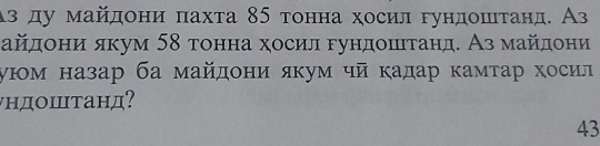 αз ду майдони пахта 85 тонна хосил гундоштанд. Аз 
айдони якум 58 тонна хосил гундошιτанд. Аз майдони 
уюм назар ба майдони якум чй κадар κамτар хосил 
νηдоштанд? 
43