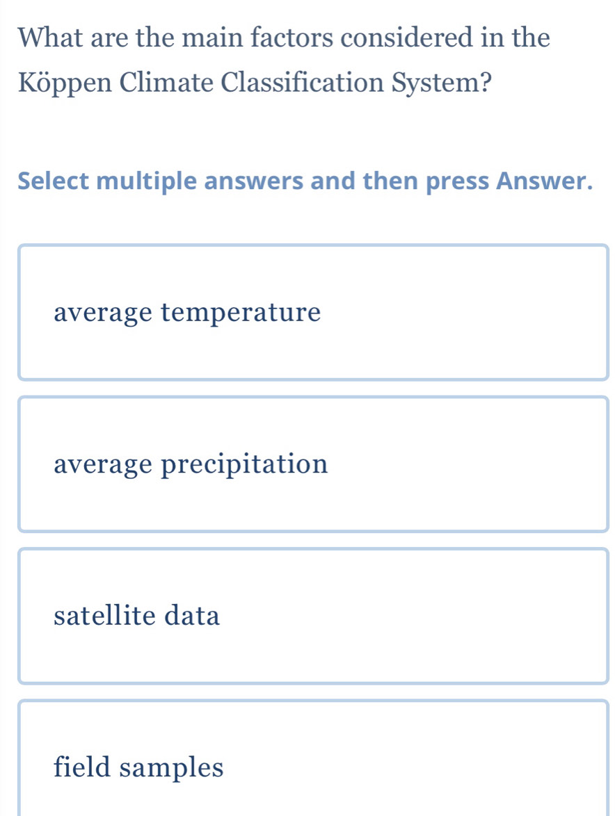 What are the main factors considered in the
Köppen Climate Classification System?
Select multiple answers and then press Answer.
average temperature
average precipitation
satellite data
field samples