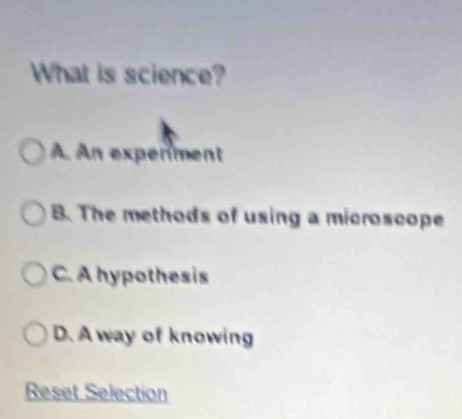 What is science?
A. An expenment
B. The methods of using a microscope
C. A hypothesis
D. A way of knowing
Reset Selection