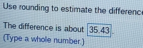 Use rounding to estimate the differenc 
The difference is about 35.43
(Type a whole number.)