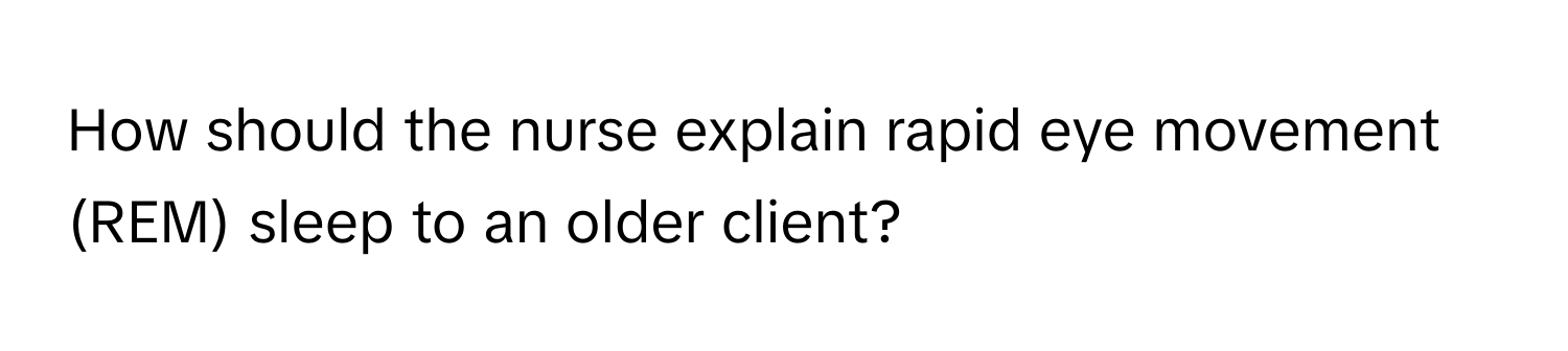 How should the nurse explain rapid eye movement (REM) sleep to an older client?