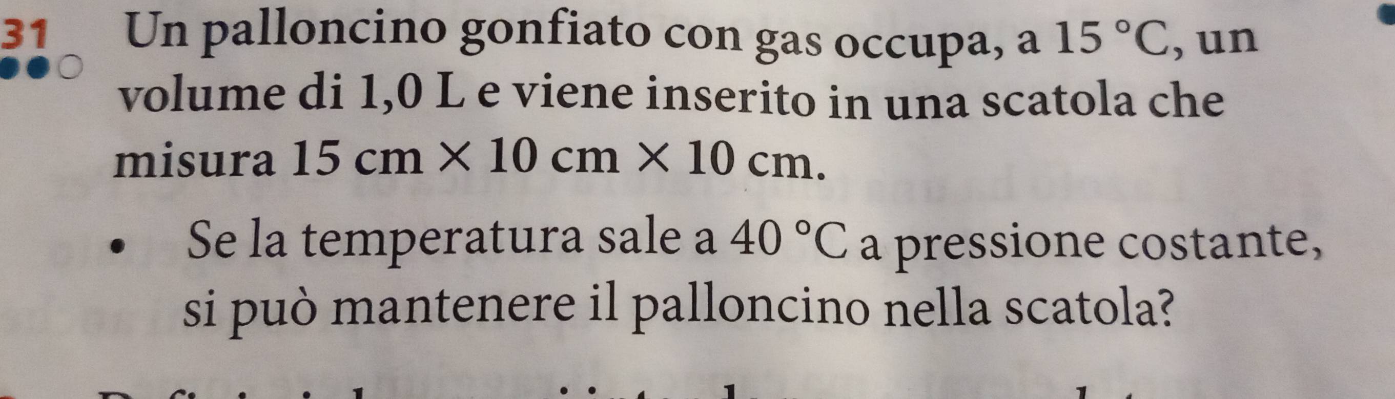 Un palloncino gonfiato con gas occupa, a 15°C , un 
volume di 1,0 L e viene inserito in una scatola che 
misura 15cm* 10cm* 10cm. 
Se la temperatura sale a 40°C a pressione costante, 
si può mantenere il palloncino nella scatola?