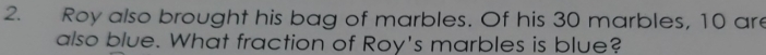 Roy also brought his bag of marbles. Of his 30 marbles, 10 are 
also blue. What fraction of Roy's marbles is blue?