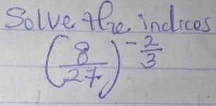 Solve the indices
( 8/27 )^- 2/3 