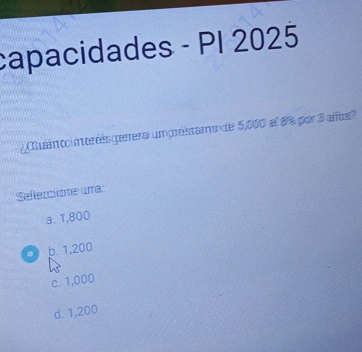 capacidades - PI 2025
ténc mér rés gæera umpréssamode 5,000 al 8% por 3 año
Seleccione una
a. 1,800
。 b. 1,200
c. 1,000
d. 1,200