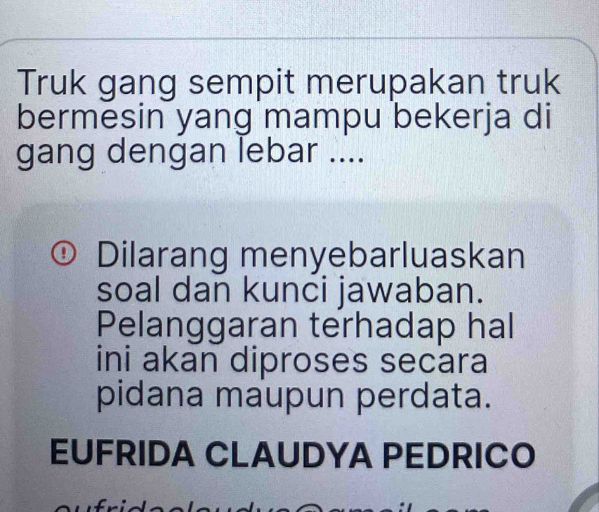 Truk gang sempit merupakan truk 
bermesin yang mampu bekerja di 
gang dengan lebar .... 
Dilarang menyebarluaskan 
soal dan kunci jawaban. 
Pelanggaran terhadap hal 
ini akan diproses secara 
pidana maupun perdata. 
EUFRIDA CLAUDYA PEDRICO