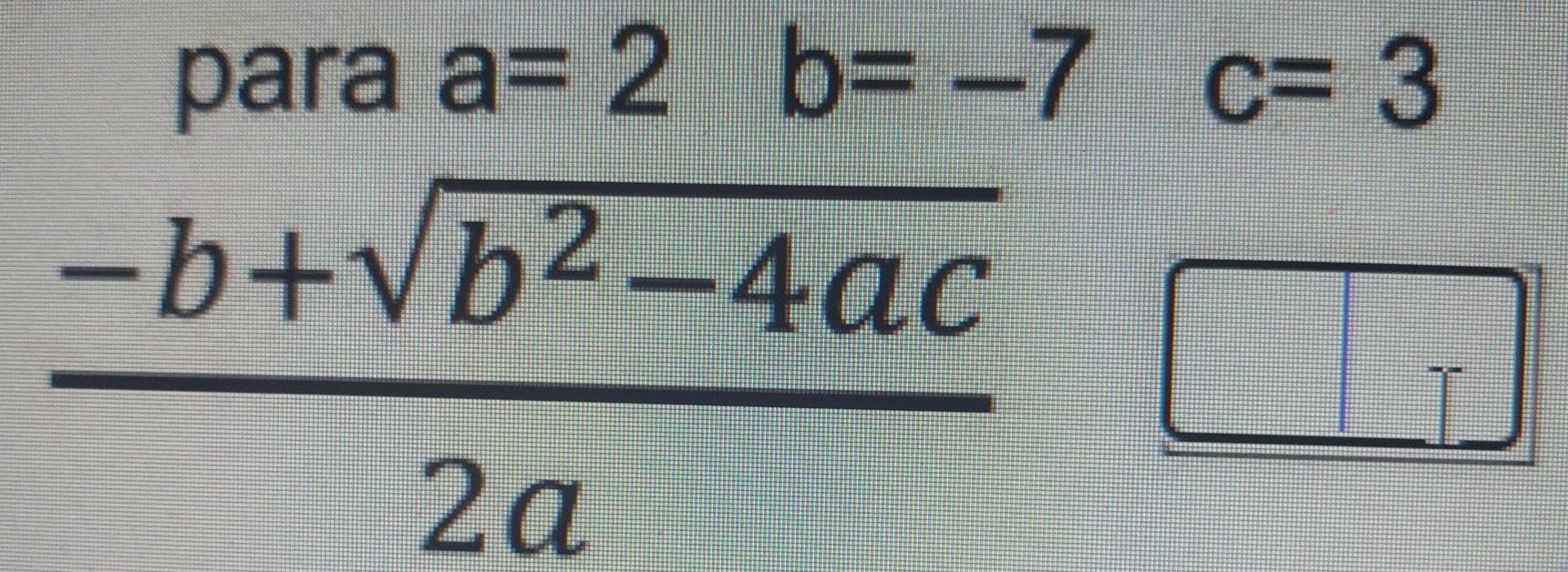 para a=2b=-7c=3
 (-b+sqrt(b^2-4ac))/2a 
□° _□ □  
frac □ 