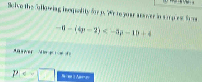 ätcn Video 
Solve the following inequality for p. Write your answer in simplest form.
-6=(4p-2)
Answer ' Attempt 1 out of 5
p Submit Answer