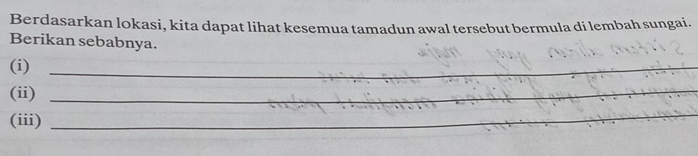 Berdasarkan lokasi, kita dapat lihat kesemua tamadun awal tersebut bermula di lembah sungai. 
Berikan sebabnya. 
(i)_ 
(ii) 
_ 
(iii) 
_