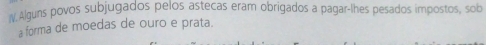 Alguns povos subjugados pelos astecas eram obrigados a pagar-lhes pesados impostos, sob 
a forma de moedas de ouro e prata.