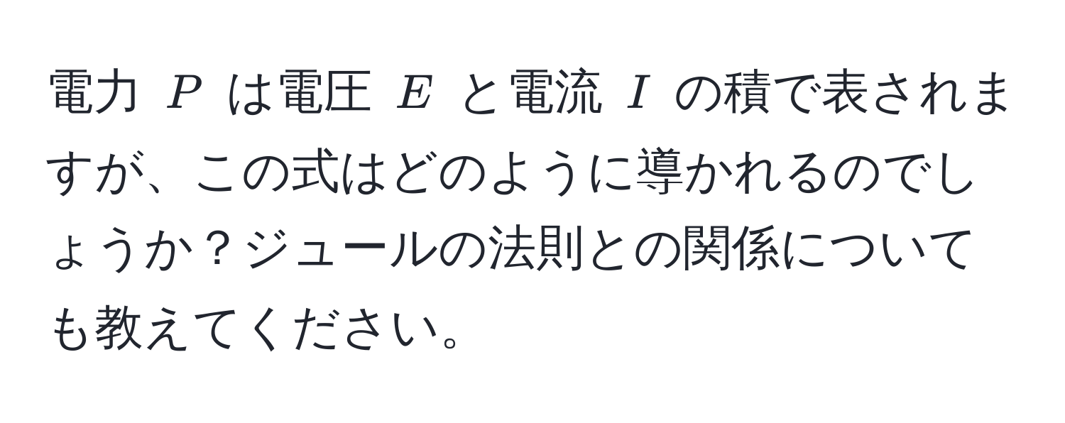 電力 $P$ は電圧 $E$ と電流 $I$ の積で表されますが、この式はどのように導かれるのでしょうか？ジュールの法則との関係についても教えてください。