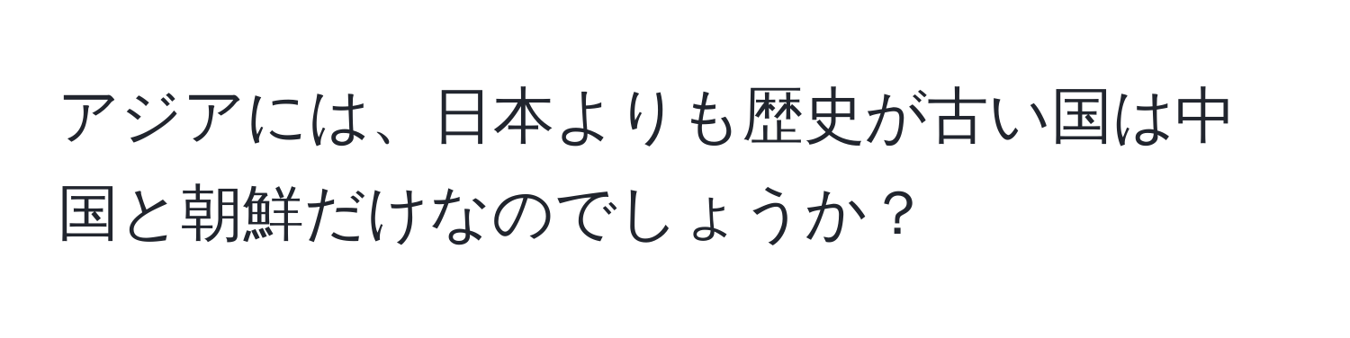 アジアには、日本よりも歴史が古い国は中国と朝鮮だけなのでしょうか？