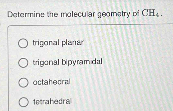 Determine the molecular geometry of CH_4.
trigonal planar
trigonal bipyramidal
octahedral
tetrahedral