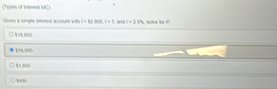 (Types of Interest MC)
Given a simple interest account with i=$2,800,?=? and r=25% , solve for P
318,800
516 3,
$1,600
$490