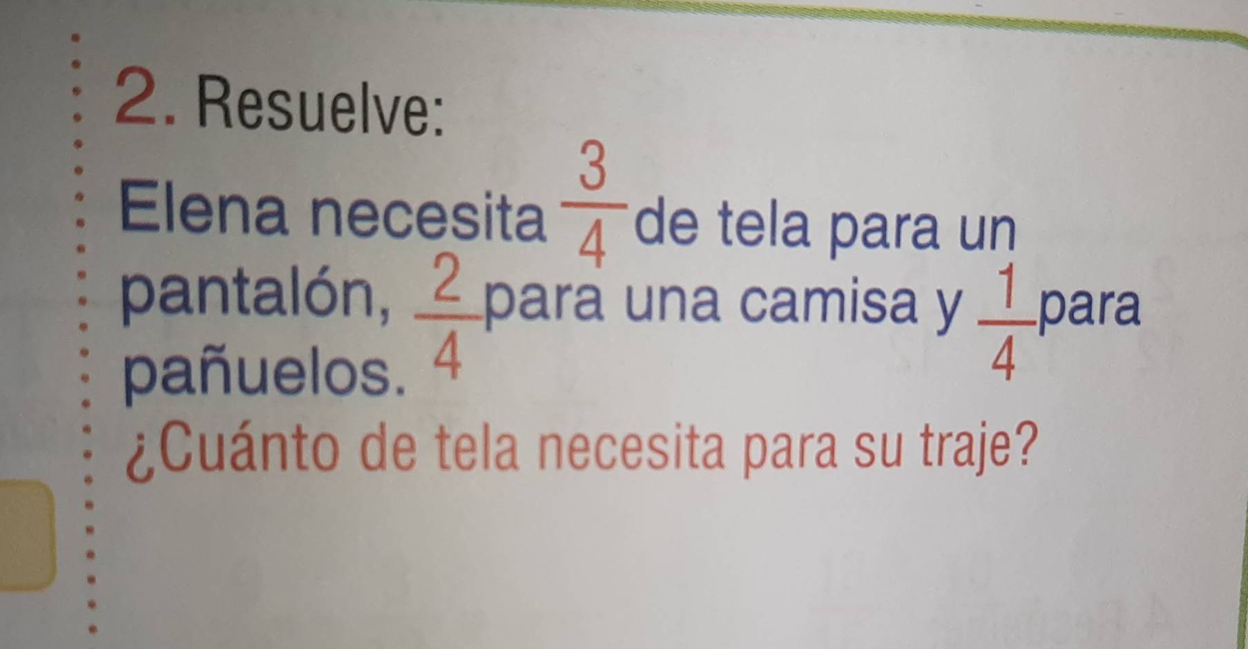 Resuelve: 
Elena necesita  3/4  de tela para un
 2/4 
pantalón, para una camisa y  1/4  para 
pañuelos. 
¿Cuánto de tela necesita para su traje?