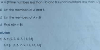 A= Prime numbers less than 17 and B= odd numbers less than 17
) List the members of A and B
b) List the members of A∩ B
c) Find n(A∩ B)
olution 
□) A= 2,3,5,7,11,13
B= 1,3,5,7,9,11,13,15