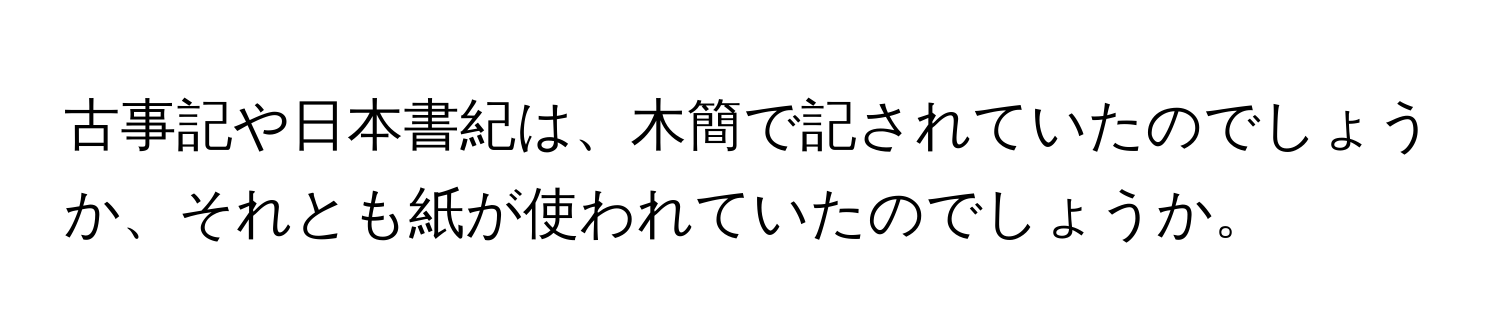 古事記や日本書紀は、木簡で記されていたのでしょうか、それとも紙が使われていたのでしょうか。